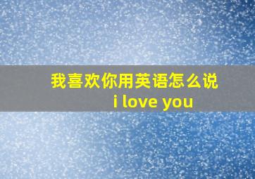 我喜欢你用英语怎么说i love you